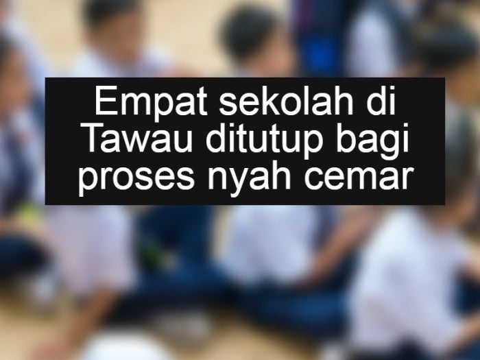 Empat sekolah di Tawau ditutup bagi proses nyah cemar