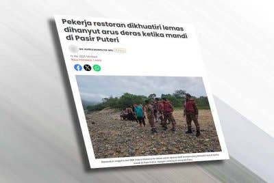 Laporan Sinar Harian mengenai pekerja restoran dikhuatiri lemas dihanyut arus deras ketika mandi di Pasir Puteri.